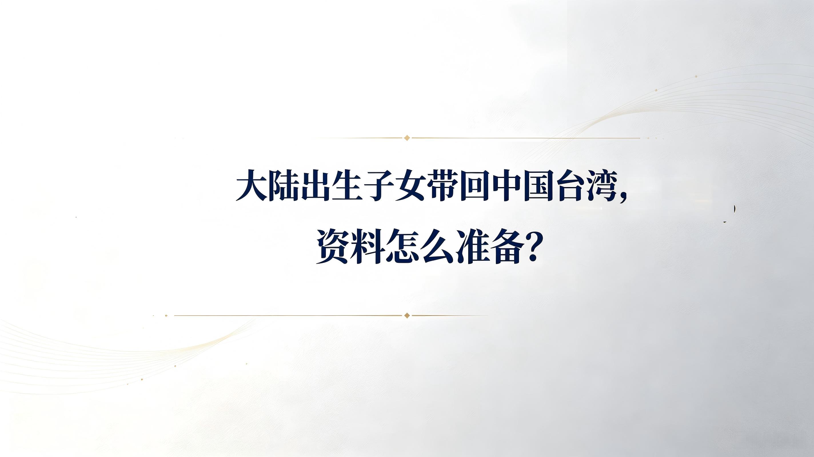 大陆出生的孩子带回台湾,资料到底该怎么准备?